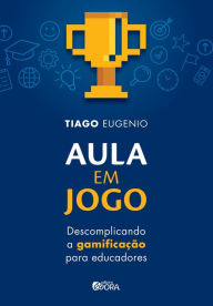 Title: Aula em jogo: descomplicando a gamificação para educadores, Author: Tiago Eugenio