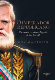 Title: O imperador republicano: Uma concisa e reveladora biografia de dom Pedro II, Author: Guy Gauthier