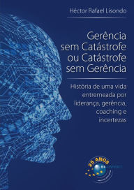 Title: Gerência sem Catástrofe ou Catástrofe sem Gerência: história de uma vida entremeada por liderança, gerência, coaching e incertezas, Author: Héctor Rafael Lisondo