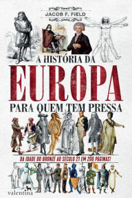 Title: A história da Europa para quem tem pressa: DA IDADE DO BRONZE AO SÉCULO 21 EM 200 PÁGINAS, Author: Jacob F. Field