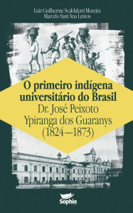 Title: O primeiro indígena universitário do Brasil - Dr. José Peixoto Ypiranga dos Guaranys (1824-1873), Author: Luiz Guilherme Scaldaferri Moreira