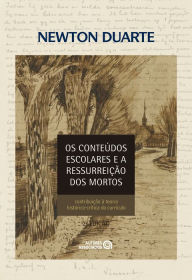 Title: Os conteúdos escolares e a ressurreição dos mortos: contribuição à teoria histórico-crítica do currículo, Author: Newton Duarte