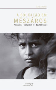 Title: A educação em Mészáros: trabalho, alienação e emancipação, Author: Caio Antunes