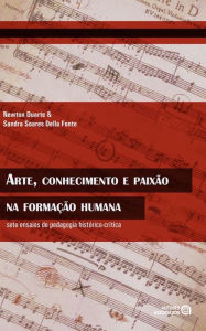 Title: Arte, conhecimento e paixão na formação humana: sete ensaios de pedagogia histórico-crítica, Author: Newton Duarte