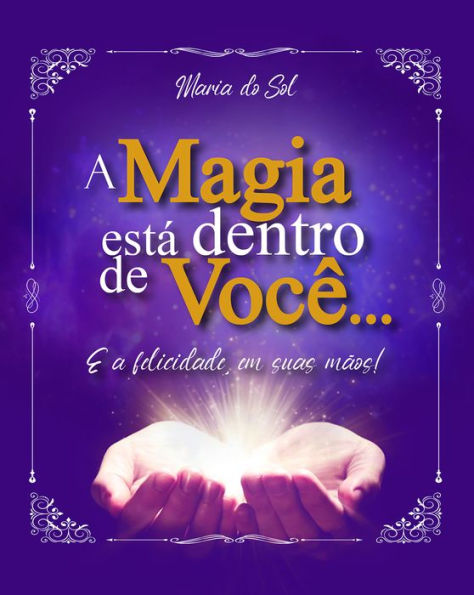 A magia está dentro de você...: E a felicidade, em suas mãos!