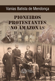 Title: Pioneiros Protestantes no Amazonas, Author: Vanias Batista de Mendonça