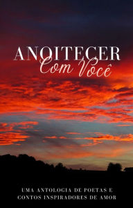 Title: Anoitecer com Você: Uma antologia de poetas e contos inspiradores de amor, Author: Ângelo Gonçalves