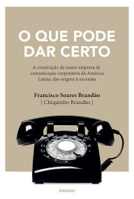 Title: O que pode dar certo: A construção da maior empresa de comunicação corporativa da América Latina, das origens à sucessão, Author: Francisco Soares Brandão