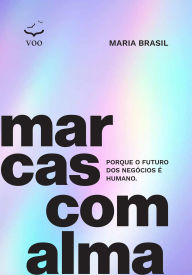 Title: Marcas com alma: Porque o futuro dos negócios é humano., Author: Maria Brasil