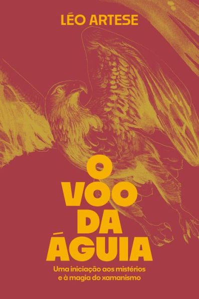 O voo da águia: Uma iniciação aos mistérios e à magia do xamanismo
