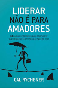 Title: Liderar não é para amadores: 10 passos estratégicos para desenvolver sua liderança e fé em meio a tempos de crise, Author: Calvin Rychener