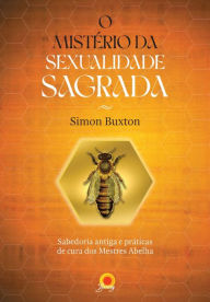 Title: O mistério da sexualidade sagrada: sabedoria antiga e práticas de cura dos Mestres Abelha, Author: Simon Buxton