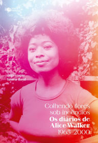 Title: Colhendo flores sob incêndios: Os diários de Alice Walker: 1965-2000, Author: Alice Walker