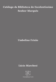 Title: Catálogo da Biblioteca do Excelentíssimo Senhor Marquês Umbelino Frisão, Author: Lúcio Marchesi (pseud.) - Marco Lucchesi