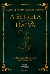 Title: A Estrela D'alva: o que a minha mãe me ensinou, Author: Maria de Fátima Moreira Sampaio