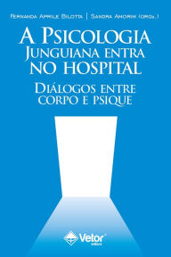 Title: A Psicologia junguiana entra no hospital: Diálogos entre corpo e psique, Author: Sandra Fernandes de Amorim