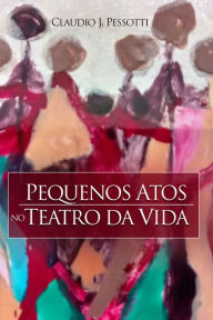 Title: Pequenos atos no teatro da vida, Author: Claudio J. Pessotti