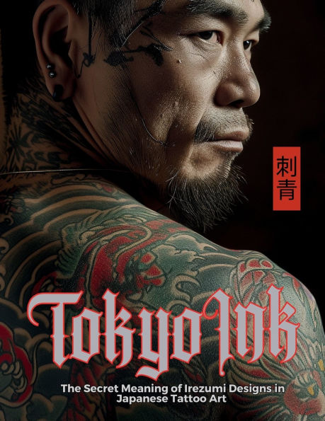 Tokyo Ink The Secret Meaning of Irezumi Designs Japanese Tattoo Art: Perfect Reference Book for Body Art Professionals and Enthusiasts.