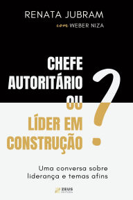 Title: Chefe autoritário ou líder em construção?: uma conversa sobre liderança e temas afins, Author: Renata Jubram