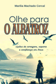 Title: Olhe para o albatroz: Liï¿½ï¿½es de coragem, espera e confianï¿½a em Deus, Author: Marïlia Cercal