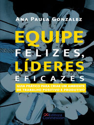 Title: Equipe felizes, líderes eficazes:: guia prático para criar um ambiente de trabalho positivo e produtivo, Author: Ana Paula Gonzalez