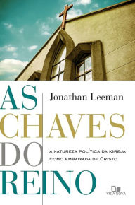 Title: As chaves do reino: A natureza política da igreja como embaixada de Cristo, Author: Jonathan Leeman