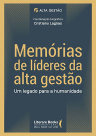 Title: Memórias de líderes da alta gestão: um legado para a humanidade - volume 1, Author: Cristiano Lagôas