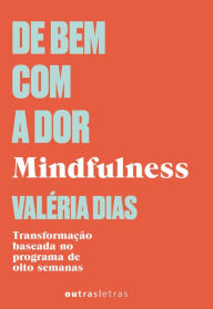Title: De bem com a dor: Mindfulness - A transformação baseada no programa de 8 semanas., Author: Valéria Dias