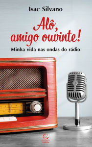 Title: Alô, amigo ouvinte: Minha vida nas ondas do rádio, Author: Isac Silvano