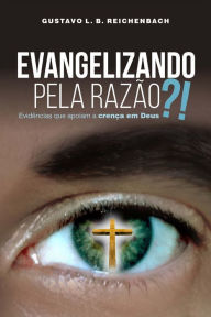 Title: Evangelizando pela razão?!: Evidências que apoiam a crença em Deus, Author: Gustavo L. B. Reichenbach