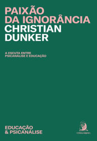 Title: Paixão da ignorância: a escuta entre a psicanálise e educação, Author: Christian Dunker
