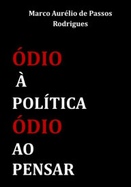 Title: Ódio À Política, Ódio Ao Pensar, Author: Marco Aurélio Passos De Rodrigues