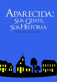 Title: Aparecida: Sua Gente, Sua História, Author: Irani Inácio de Lima