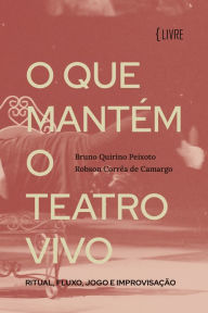 Title: O que mantém o Teatro vivo: Ritual, fluxo, jogo e improvisação, Author: Bruno Quirino Peixoto