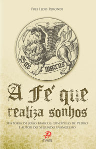 Title: A fé que realiza sonhos: História de João Marcos, discípulo de Pedro e autor do Segundo Evangelho, Author: Frei Ildo Perondi