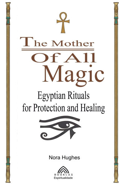 The Mother Of All Magic: Egyptian Rituals for Protection and Healing