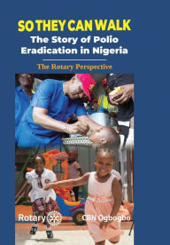 Title: So They Can Walk: The Story of Polio Eradication in Nigeria - The Rotary Perspective, Author: CBN Ogbogbo