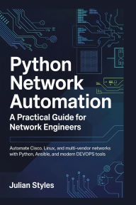 Title: Python Network Automation: A Practical Guide for Network Engineers:Automate Cisco, Linux, and Multi-Vendor Networks with Python, Ansible, and Modern DevOps Tools, Author: Styles Julian