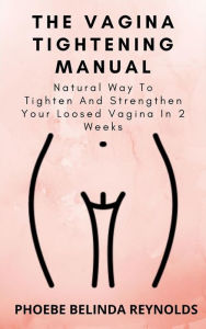 Title: The Vagina Tightening Manual: Natural Way To Tighten And Strengthen Your Loosed Vagina In 2 Weeks, Author: PHOEBE BELINDA REYNOLDS