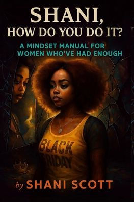 "Shani, How Do You Do It?": A Mindset Manual For Women Who've Had Enough