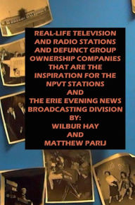 Title: REAL-LIFE TELEVISION AND RADIO STATIONS AND DEFUNCT GROUP OWNERSHIP COMPANIES THAT ARE THE INSPIRATION FOR THE NPVT STNS: AND THE ERIE EVENING NEWS BROADCASTING DIVISION, Author: Matthew Parij