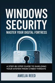 Title: WINDOWS SECURITY: Master Your Digital Fortress A Step-by-Step Guide to Shielding Your System from Cyber Threats, Author: Reed Amelia