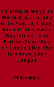Title: 10 simple ways to make a girl sleep with you in one day, even if she has a boy friend, has friend-zone you or looks like she is above your league, Author: Phil Jenkins