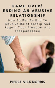 Title: Game Over! Ending An Abusive Relationship: How To Put An End To Abusive Relationship And Regain Your Freedom And Independence, Author: Pierce Nick Norris