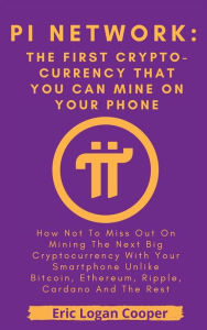 Title: Pi Network: The First Crypto-currency That You Can Mine With Your Smartphone: How Not To Miss Out On Mining The Next Big Cryptocurrency With Your Smartphone Unlike Bitcoin, Ethereum, Ripple, Cardano And The Rest, Author: Eric Logan Cooper