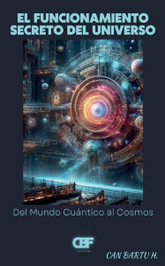 Title: El Funcionamiento Secreto del Universo: Del Mundo Cuï¿½ntico al Cosmos, Author: Can Bartu H.