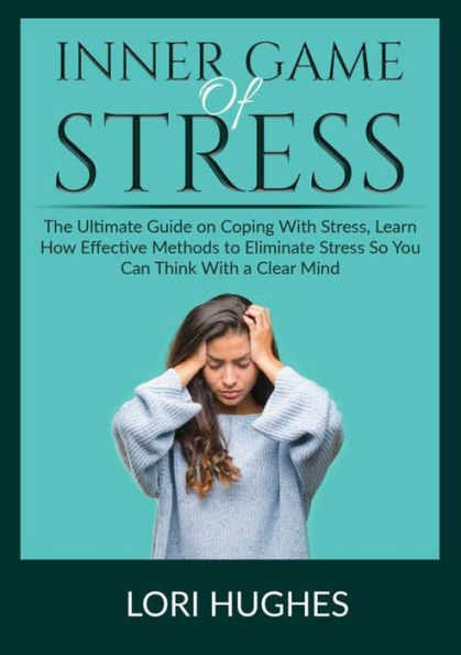 Inner Game of Stress: The Ultimate Guide on Coping With Stress, Learn How Effective Methods to Eliminate Stress So You Can Think With a Clear Mind