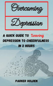 Title: Overcoming Depression The Quick Guide to Leaving Depression to Cheerfulness in 2 Hours, Author: PARKER HOLDEN