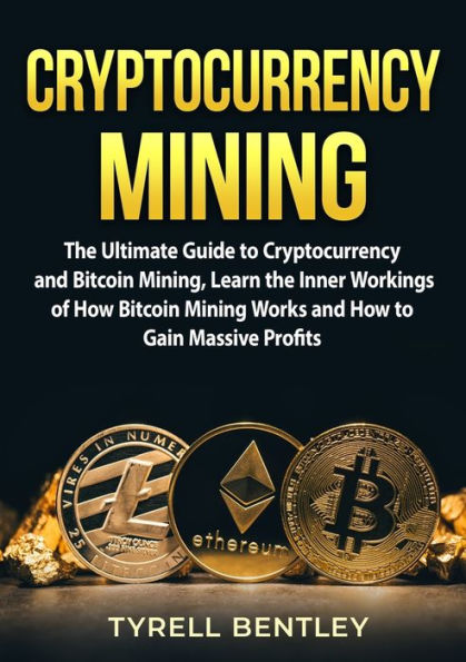 Cryptocurrency Mining: the Ultimate Guide to and Bitcoin Mining, Learn Inner Workings of How Mining Works Gain Massive Profits