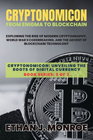 Title: Cryptonomicon: Exploring the Rise of Modern Cryptography, World War II Codebreaking, and the Advent of Blockchain Technology, Author: Ethan J Monroe